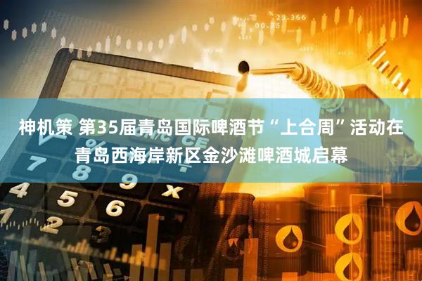 神机策 第35届青岛国际啤酒节“上合周”活动在青岛西海岸新区金沙滩啤酒城启幕