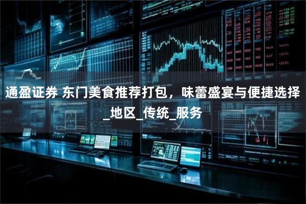 通盈证券 东门美食推荐打包，味蕾盛宴与便捷选择_地区_传统_服务