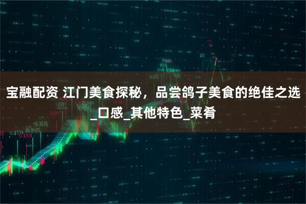 宝融配资 江门美食探秘，品尝鸽子美食的绝佳之选_口感_其他特色_菜肴