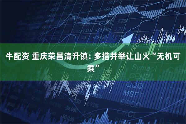牛配资 重庆荣昌清升镇: 多措并举让山火“无机可乘”