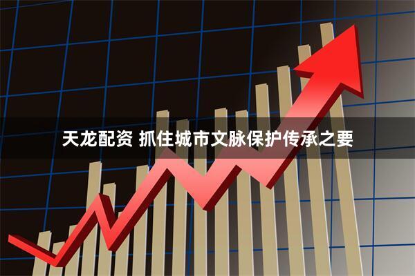 天龙配资 抓住城市文脉保护传承之要