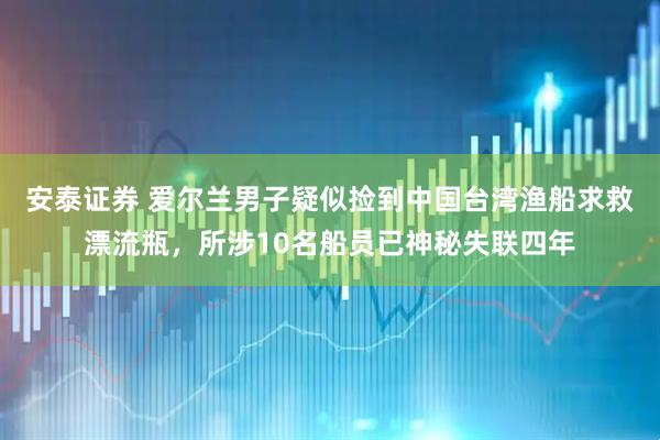安泰证券 爱尔兰男子疑似捡到中国台湾渔船求救漂流瓶，所涉10名船员已神秘失联四年