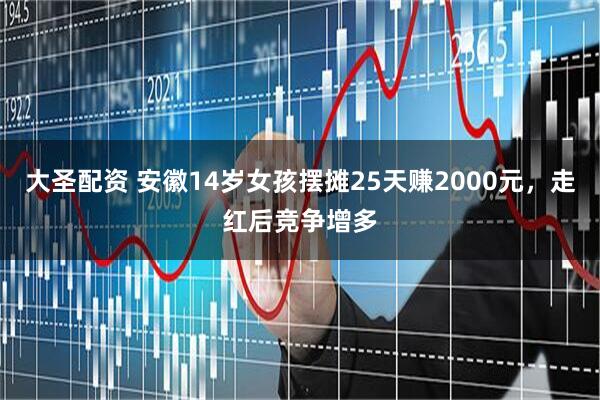 大圣配资 安徽14岁女孩摆摊25天赚2000元，走红后竞争增多