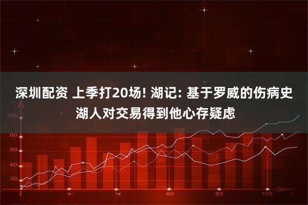 深圳配资 上季打20场! 湖记: 基于罗威的伤病史 湖人对交易得到他心存疑虑