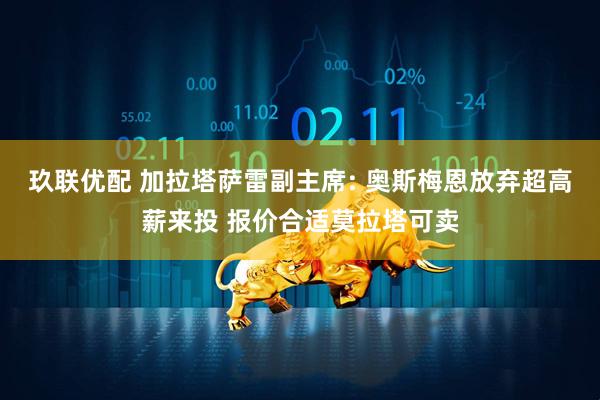 玖联优配 加拉塔萨雷副主席: 奥斯梅恩放弃超高薪来投 报价合适莫拉塔可卖