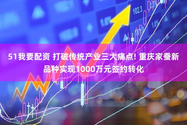 51我要配资 打破传统产业三大痛点! 重庆家蚕新品种实现1000万元签约转化