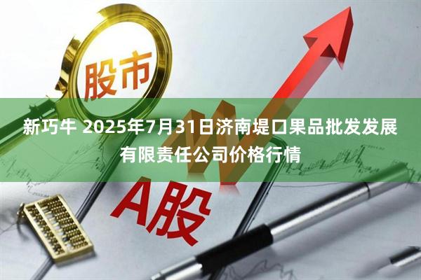 新巧牛 2025年7月31日济南堤口果品批发发展有限责任公司价格行情