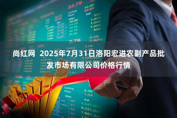 尚红网  2025年7月31日洛阳宏进农副产品批发市场有限公司价格行情