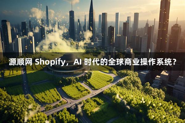 源顺网 Shopify，AI 时代的全球商业操作系统？