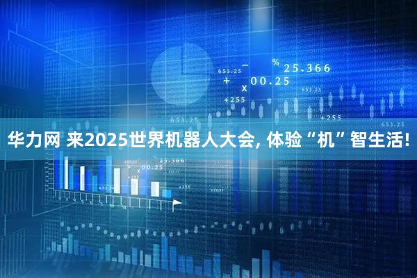 华力网 来2025世界机器人大会, 体验“机”智生活!