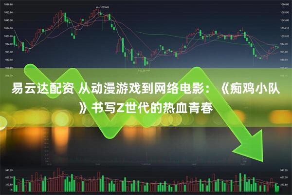 易云达配资 从动漫游戏到网络电影：《痴鸡小队》书写Z世代的热血青春