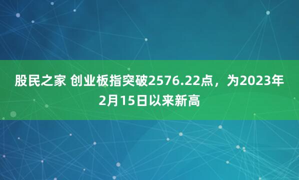 股民之家 创业板指突破2576.22点，为2023年2月15日以来新高