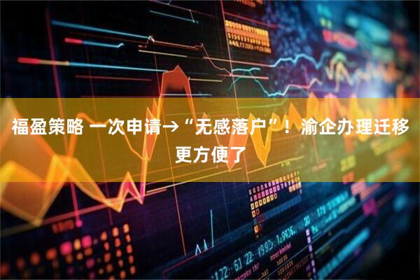 福盈策略 一次申请→“无感落户”！渝企办理迁移更方便了