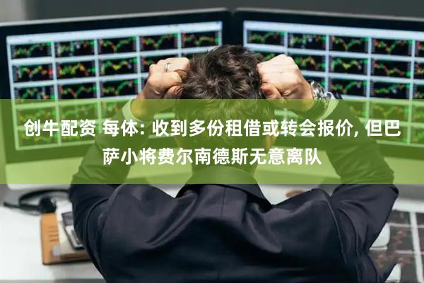 创牛配资 每体: 收到多份租借或转会报价, 但巴萨小将费尔南德斯无意离队