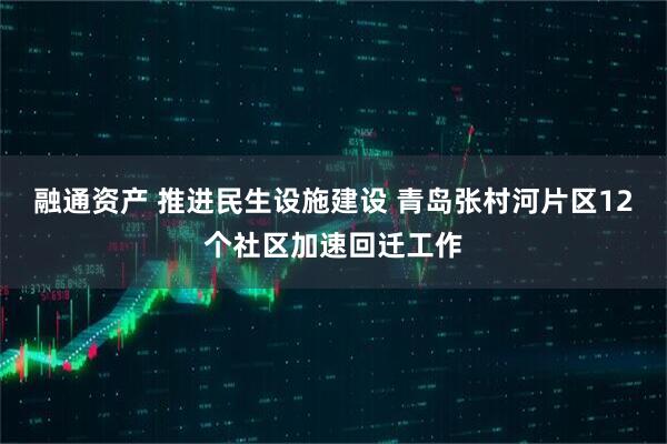 融通资产 推进民生设施建设 青岛张村河片区12个社区加速回迁工作