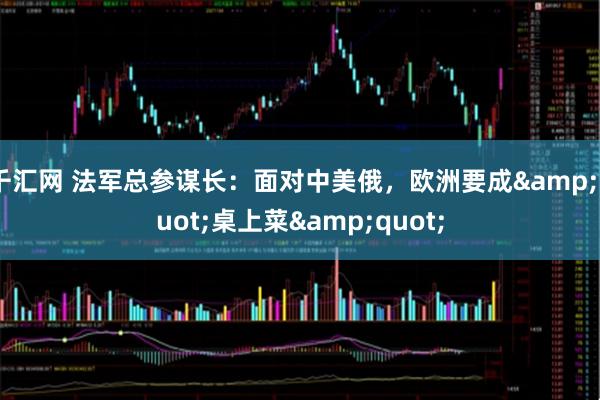千汇网 法军总参谋长：面对中美俄，欧洲要成&quot;桌上菜&quot;
