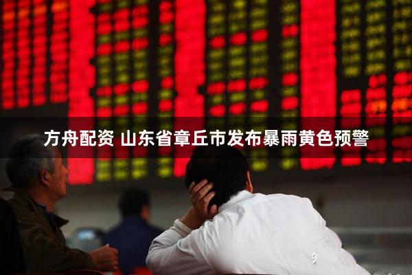 方舟配资 山东省章丘市发布暴雨黄色预警