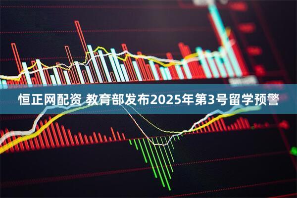 恒正网配资 教育部发布2025年第3号留学预警