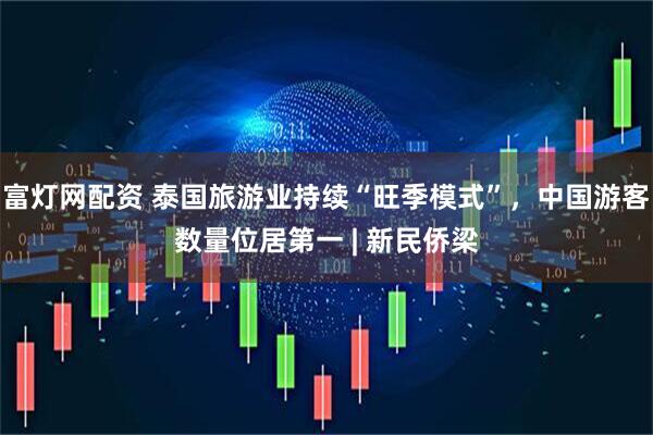 富灯网配资 泰国旅游业持续“旺季模式”，中国游客数量位居第一 | 新民侨梁