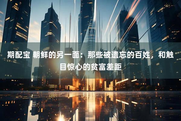 期配宝 朝鲜的另一面：那些被遗忘的百姓，和触目惊心的贫富差距