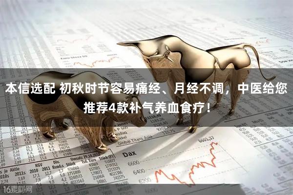 本信选配 初秋时节容易痛经、月经不调，中医给您推荐4款补气养血食疗！