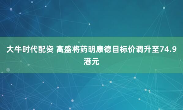 大牛时代配资 高盛将药明康德目标价调升至74.9港元