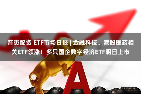 普患配资 ETF市场日报 | 金融科技、港股医药相关ETF领涨！多只国企数字经济ETF明日上市