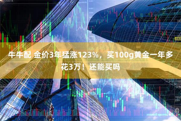 牛牛配 金价3年猛涨123%，买100g黄金一年多花3万！还能买吗