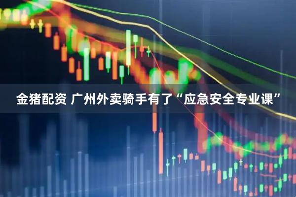 金猪配资 广州外卖骑手有了“应急安全专业课”