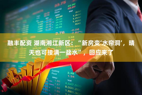 融丰配资 湖南湘江新区：“新房变‘水帘洞’，晴天也可接满一盆水”，回应来了