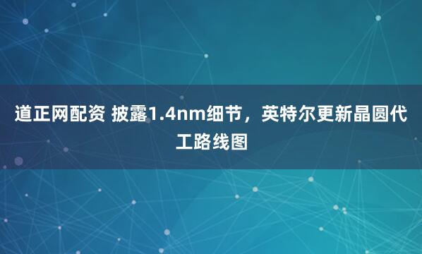道正网配资 披露1.4nm细节，英特尔更新晶圆代工路线图