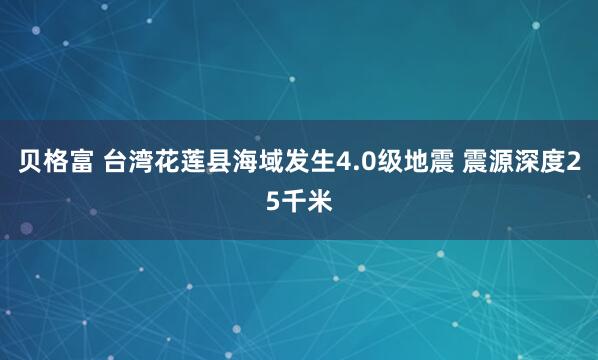 贝格富 台湾花莲县海域发生4.0级地震 震源深度25千米