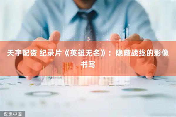 天宇配资 纪录片《英雄无名》：隐蔽战线的影像书写