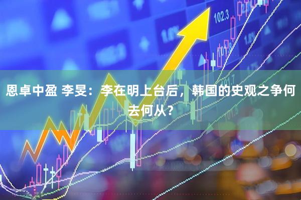 恩卓中盈 李旻：李在明上台后，韩国的史观之争何去何从？