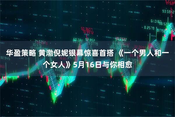 华盈策略 黄渤倪妮银幕惊喜首搭 《一个男人和一个女人》5月16日与你相愈