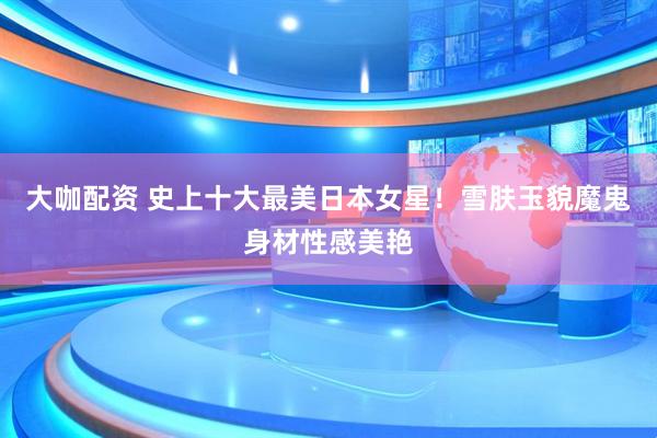 大咖配资 史上十大最美日本女星！雪肤玉貌魔鬼身材性感美艳