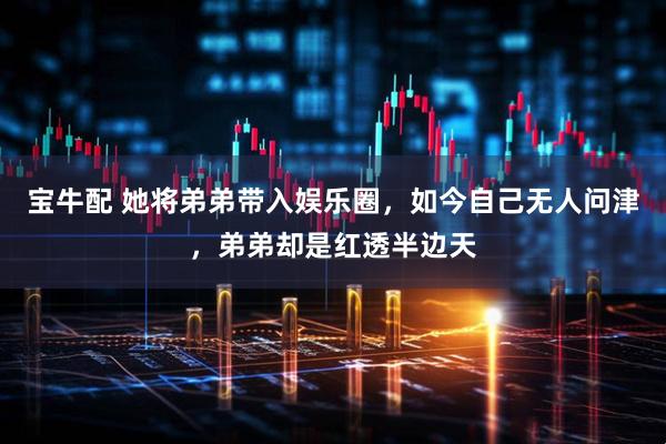 宝牛配 她将弟弟带入娱乐圈，如今自己无人问津，弟弟却是红透半边天