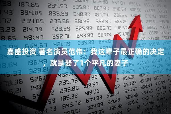 嘉盛投资 著名演员范伟：我这辈子最正确的决定，就是娶了1个平凡的妻子